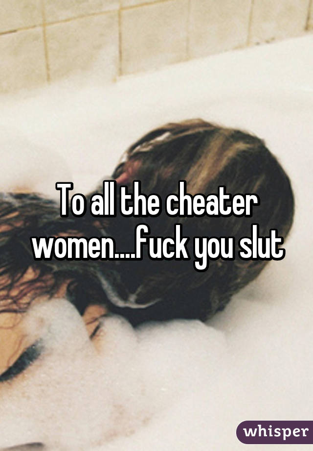 To all the cheater women....fuck you slut