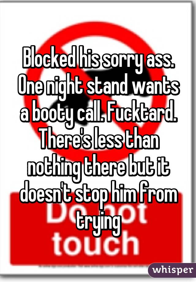 Blocked his sorry ass. One night stand wants a booty call. Fucktard. There's less than nothing there but it doesn't stop him from trying