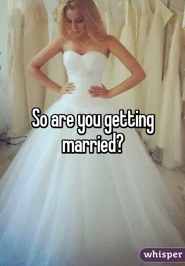 So are you getting married?