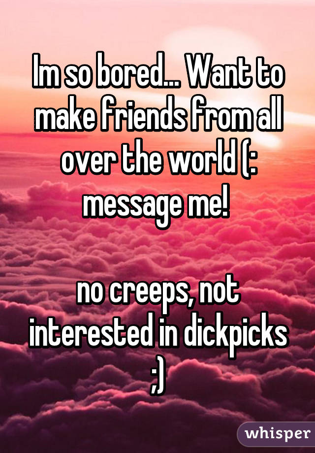 Im so bored... Want to make friends from all over the world (: message me! 

no creeps, not interested in dickpicks ;)