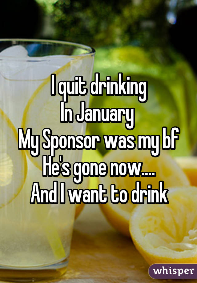 I quit drinking
In January 
My Sponsor was my bf
He's gone now....
And I want to drink