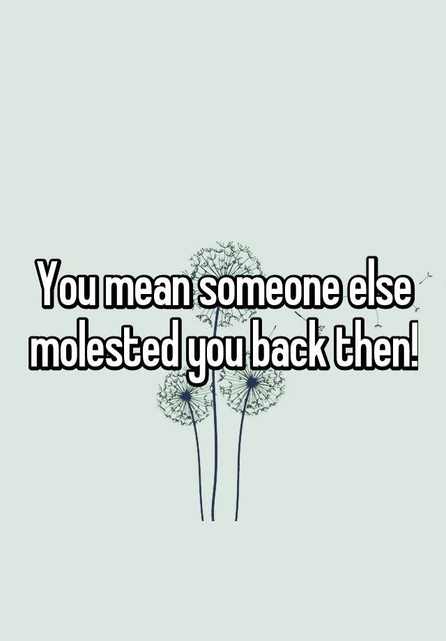 you-mean-someone-else-molested-you-back-then