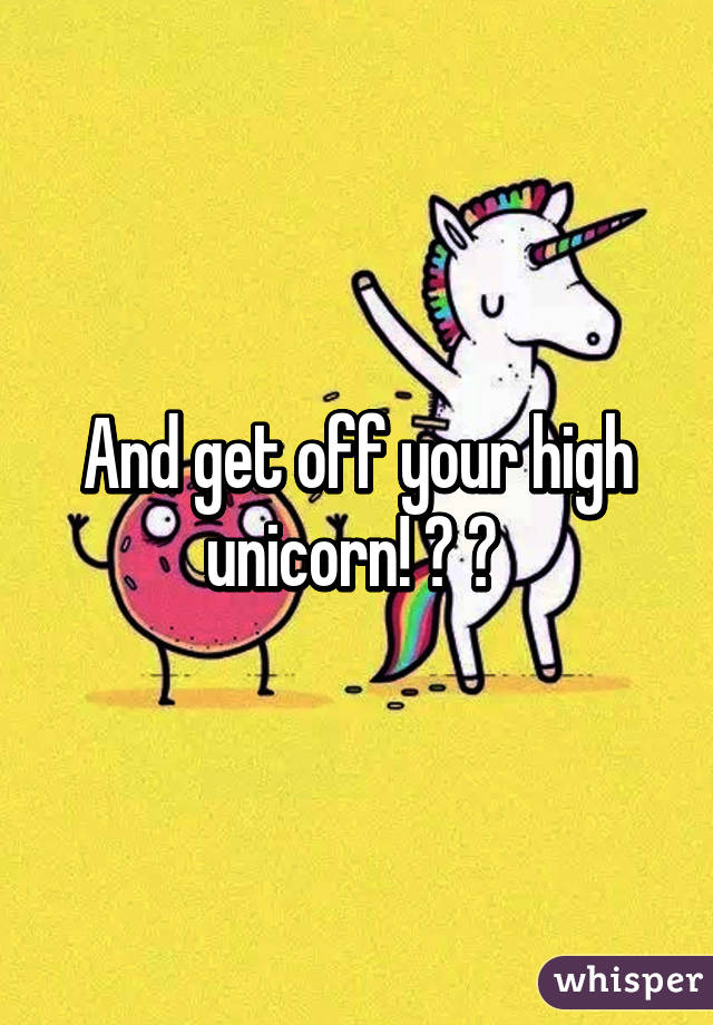 And get off your high unicorn! 😂 😂 