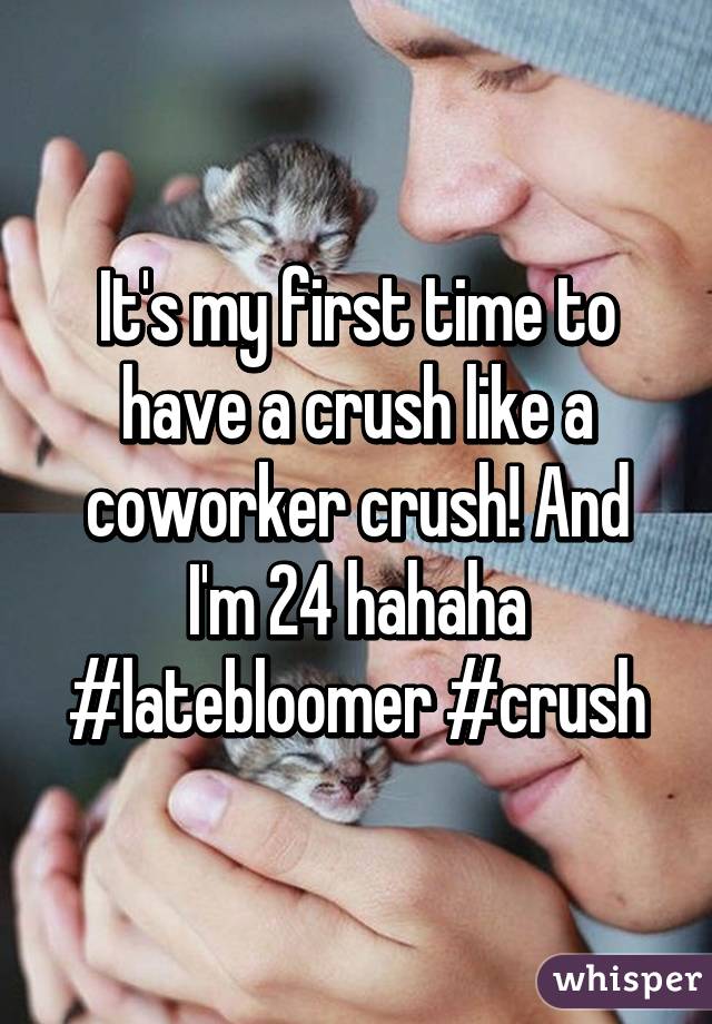 It's my first time to have a crush like a coworker crush! And I'm 24 hahaha #latebloomer #crush