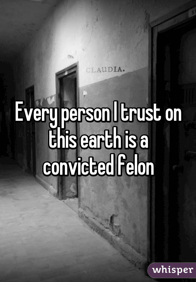 Every person I trust on this earth is a convicted felon