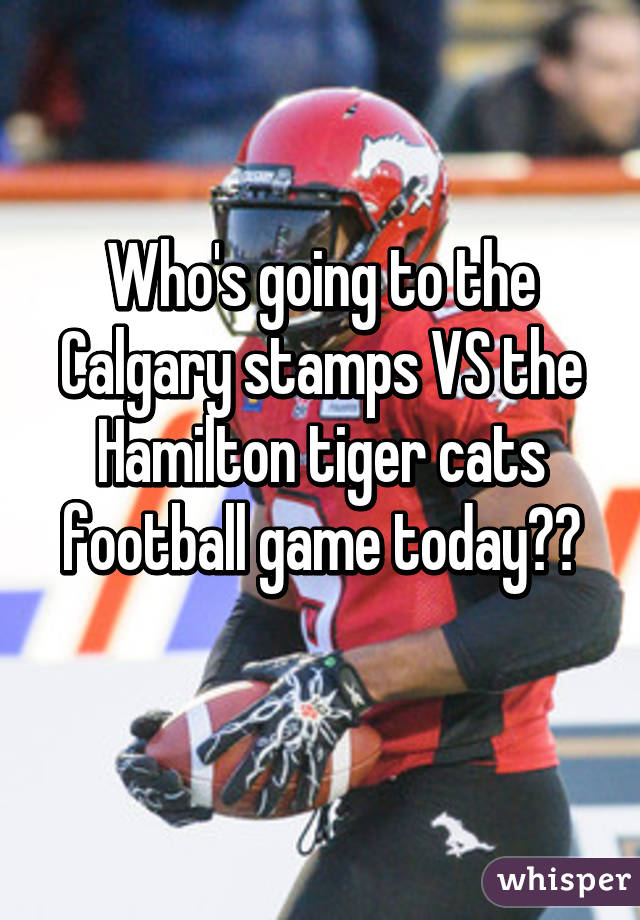 Who's going to the Calgary stamps VS the Hamilton tiger cats football game today??
