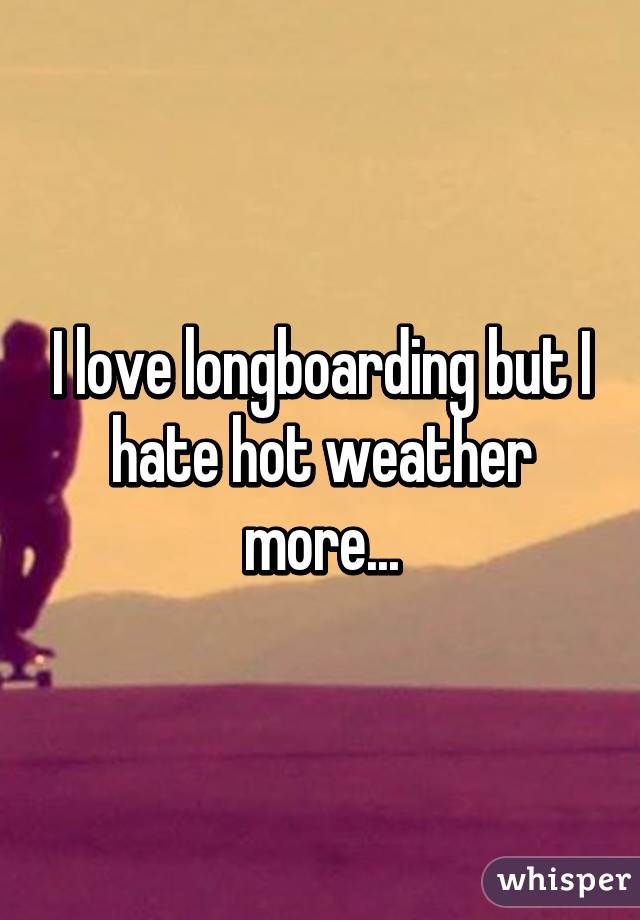 I love longboarding but I hate hot weather more...