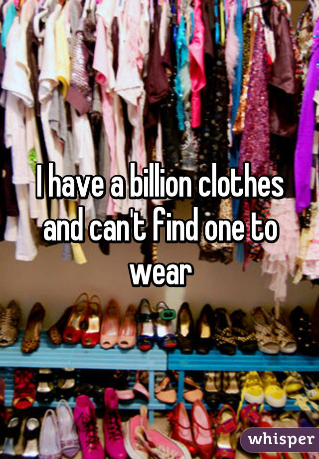 I have a billion clothes and can't find one to wear