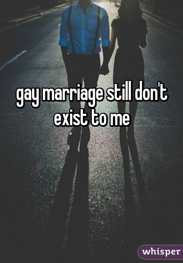 gay marriage still don't exist to me

