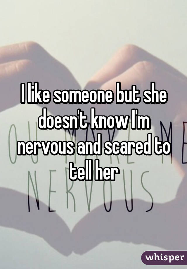 I like someone but she doesn't know I'm nervous and scared to tell her