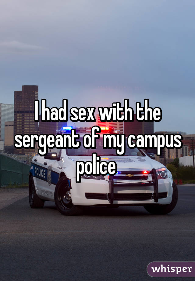 I had sex with the sergeant of my campus police 