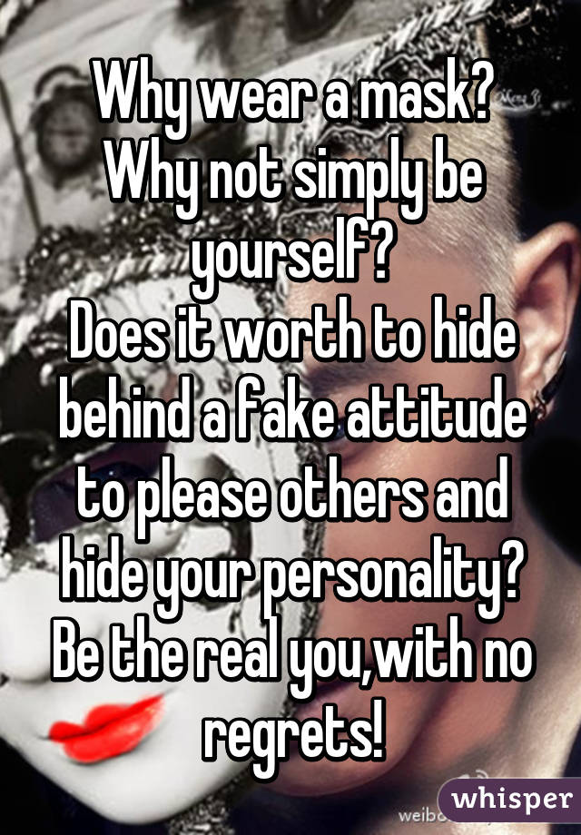 Why wear a mask?
Why not simply be yourself?
Does it worth to hide behind a fake attitude to please others and hide your personality?
Be the real you,with no regrets!