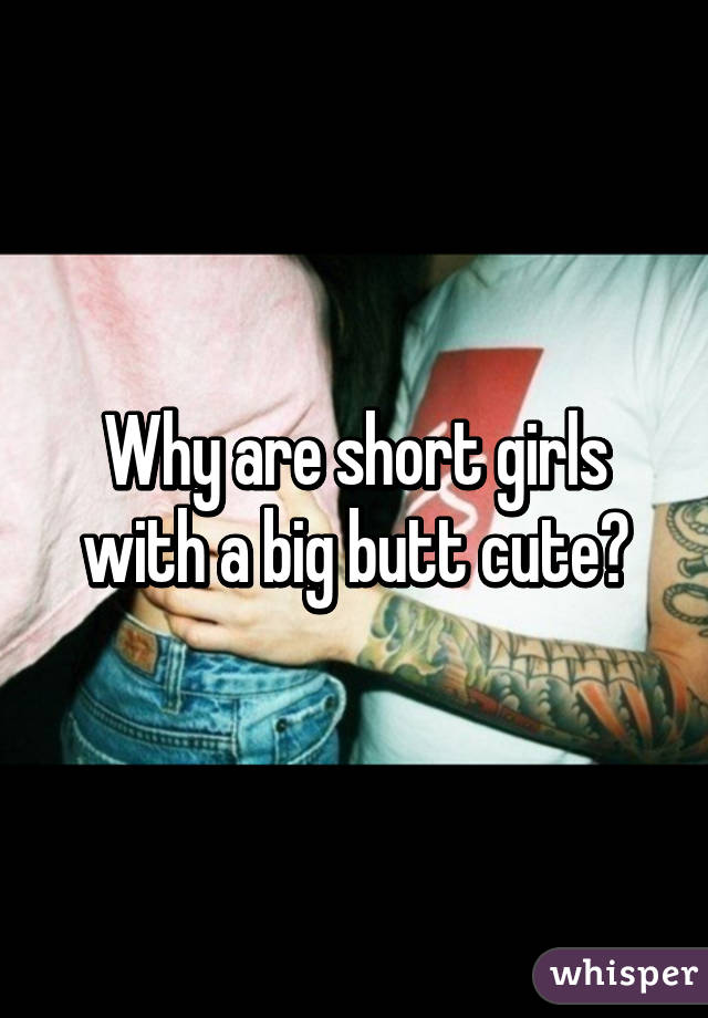 Why are short girls with a big butt cute?