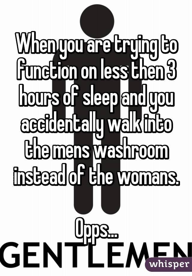 When you are trying to function on less then 3 hours of sleep and you accidentally walk into the mens washroom instead of the womans. 
Opps...