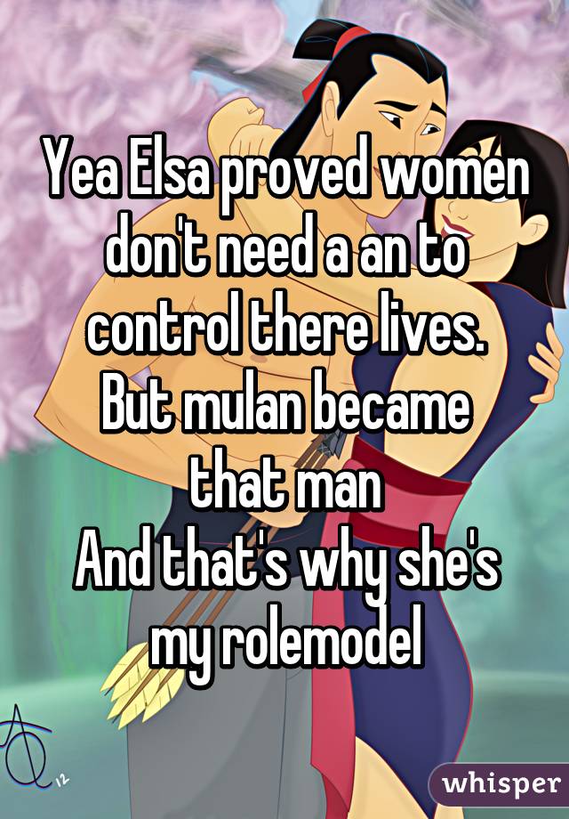 Yea Elsa proved women don't need a an to control there lives.
But mulan became that man
And that's why she's my rolemodel