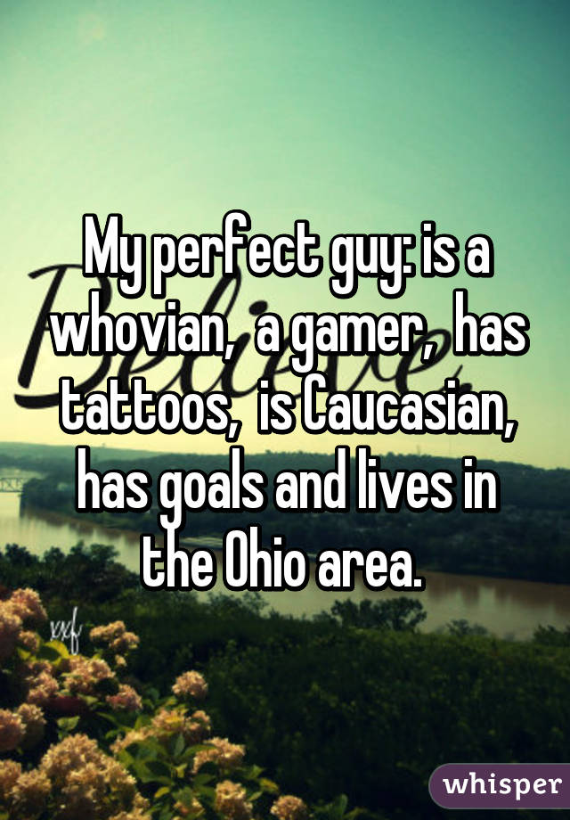 My perfect guy: is a whovian,  a gamer,  has tattoos,  is Caucasian, has goals and lives in the Ohio area. 