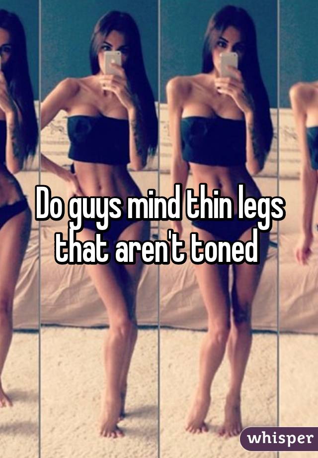 Do guys mind thin legs that aren't toned 