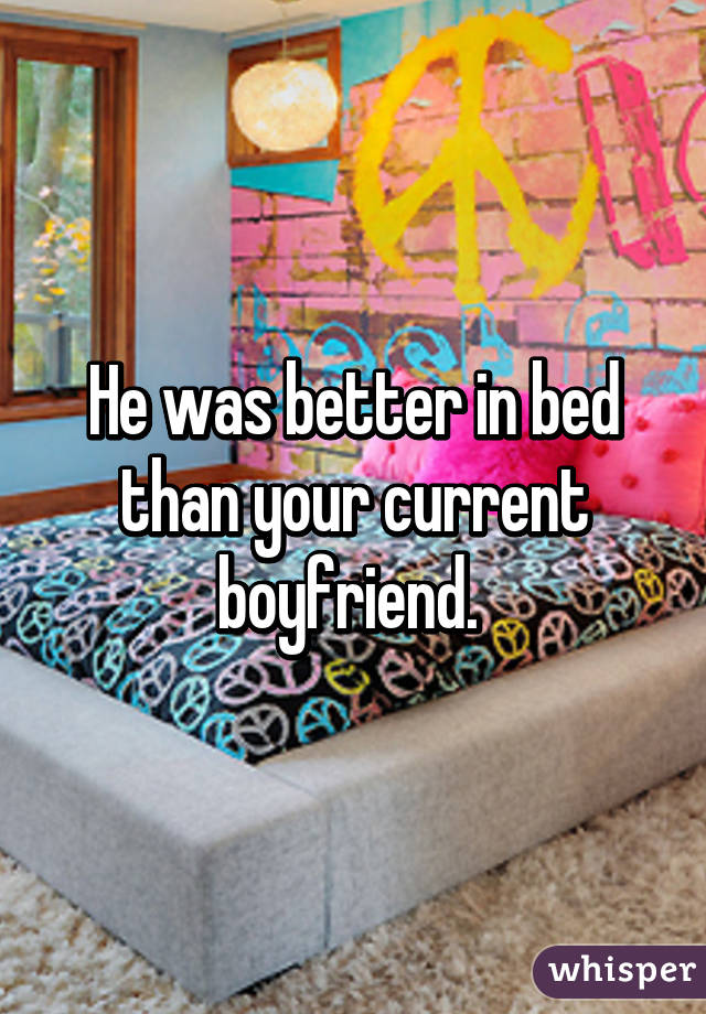 He was better in bed than your current boyfriend. 