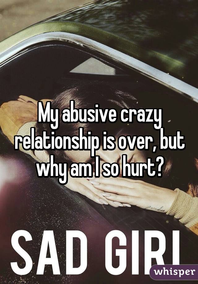 My abusive crazy relationship is over, but why am I so hurt?