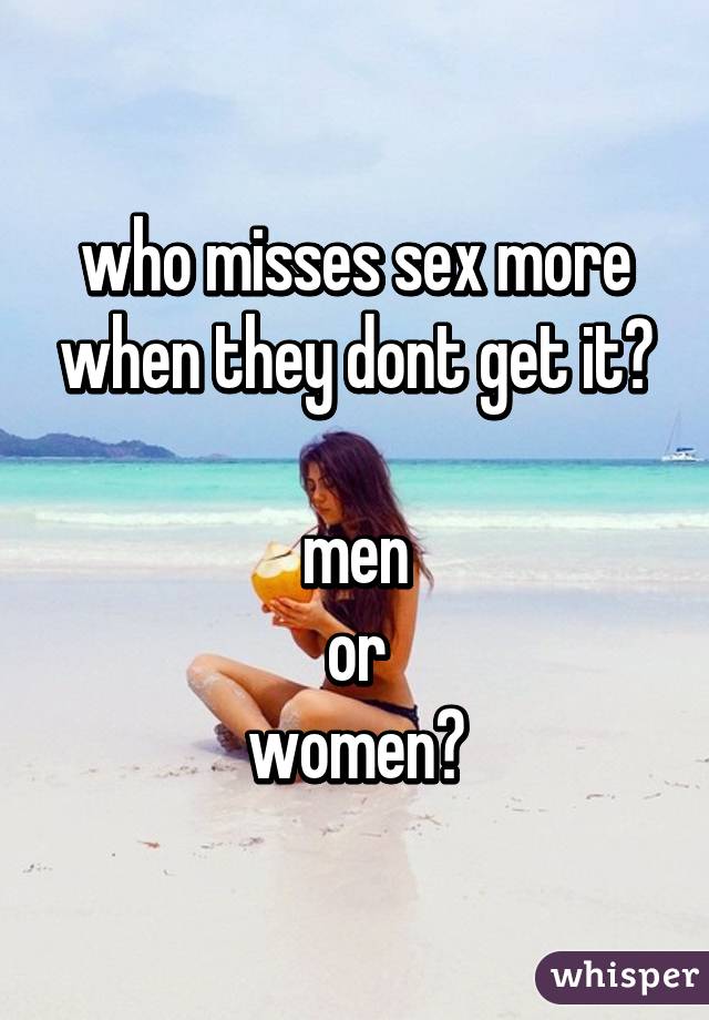 who misses sex more when they dont get it?

men
or
women?