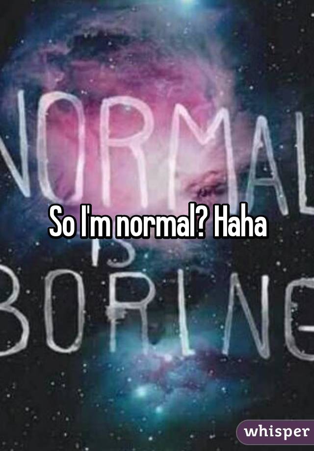 So I'm normal? Haha