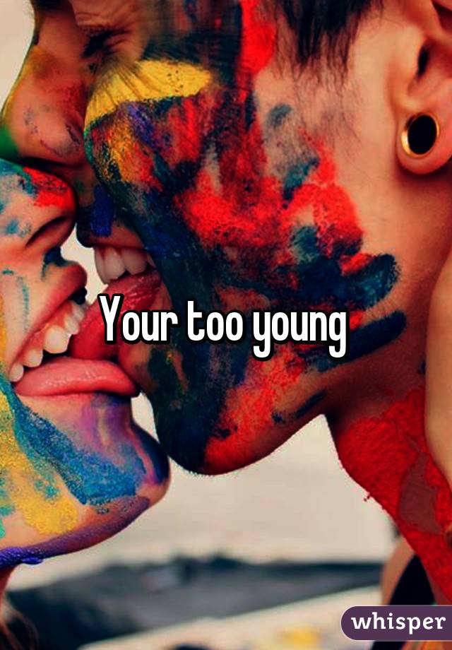 Your too young 