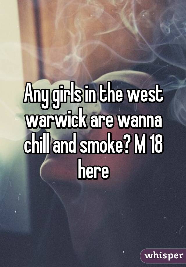 Any girls in the west warwick are wanna chill and smoke? M 18 here