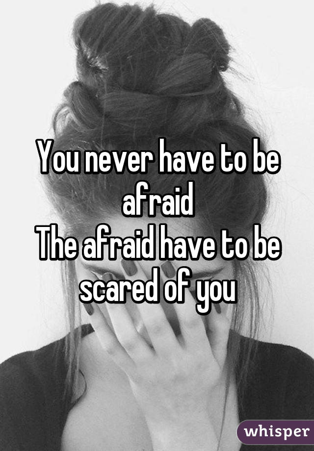 You never have to be afraid
The afraid have to be scared of you