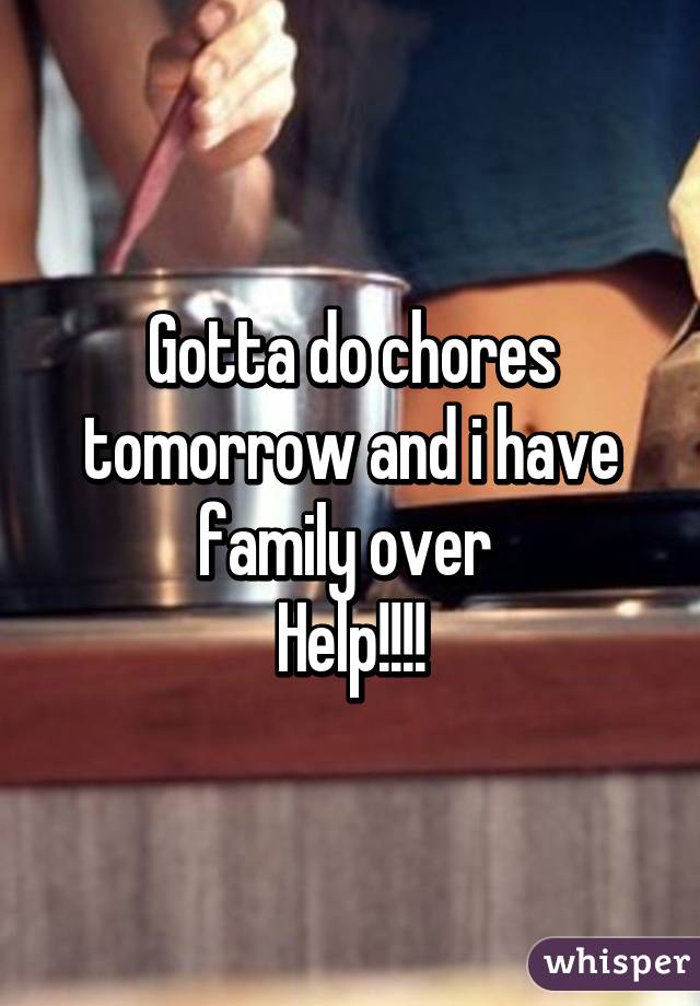 Gotta do chores tomorrow and i have family over 
Help!!!!