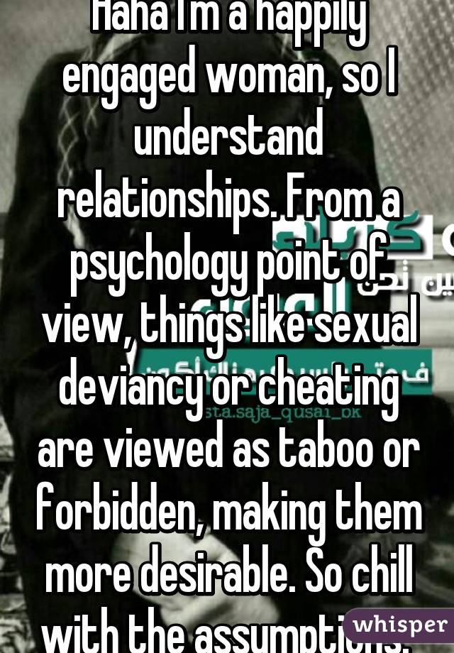 Haha I'm a happily engaged woman, so I understand relationships. From a psychology point of view, things like sexual deviancy or cheating are viewed as taboo or forbidden, making them more desirable. So chill with the assumptions. 