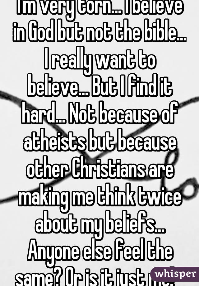 I'm very torn... I believe in God but not the bible... I really want to believe... But I find it hard... Not because of atheists but because other Christians are making me think twice about my beliefs... Anyone else feel the same? Or is it just me!   