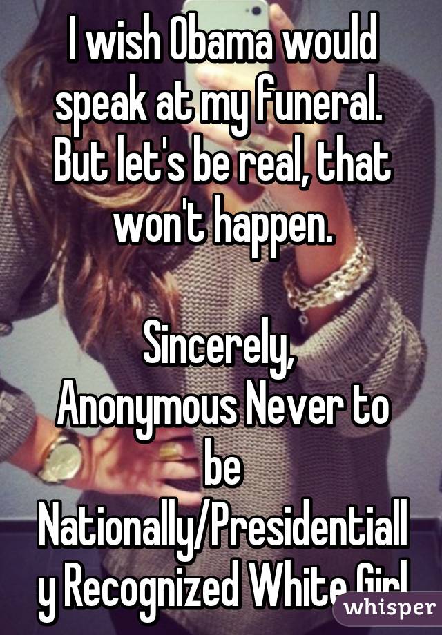 I wish Obama would speak at my funeral. 
But let's be real, that won't happen.

Sincerely, 
Anonymous Never to be Nationally/Presidentially Recognized White Girl