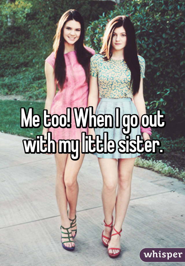 Me too! When I go out with my little sister.