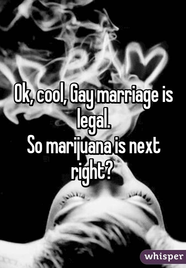 Ok, cool, Gay marriage is legal.
So marijuana is next right? 