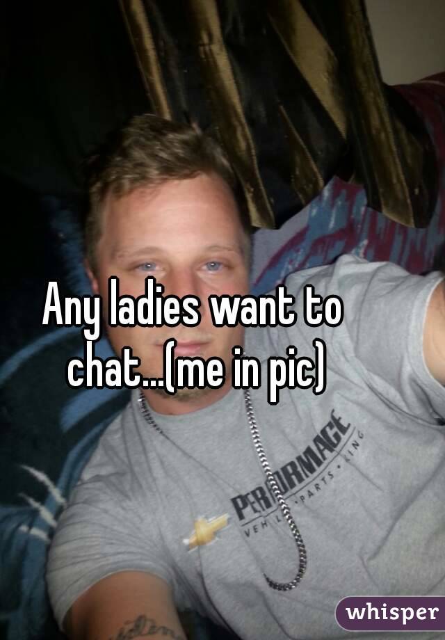 Any ladies want to chat...(me in pic)