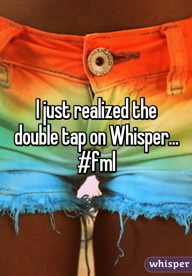 I just realized the double tap on Whisper... #fml