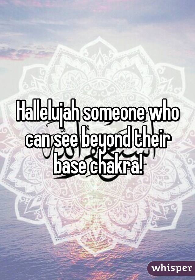 Hallelujah someone who can see beyond their base chakra!