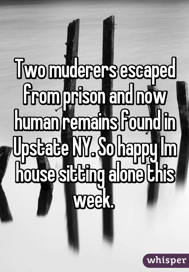 Two muderers escaped from prison and now human remains found in Upstate NY. So happy Im house sitting alone this week. 