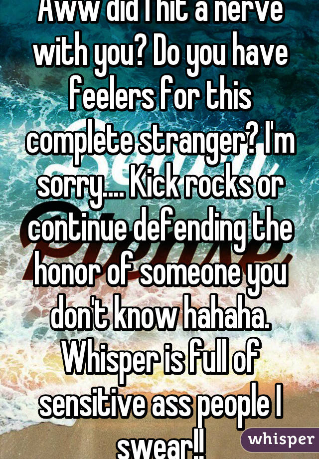 Aww did I hit a nerve with you? Do you have feelers for this complete stranger? I'm sorry.... Kick rocks or continue defending the honor of someone you don't know hahaha. Whisper is full of sensitive ass people I swear!!