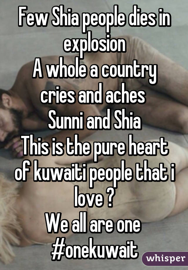 Few Shia people dies in explosion
A whole a country cries and aches 
Sunni and Shia
This is the pure heart of kuwaiti people that i love ❤
We all are one 
#onekuwait