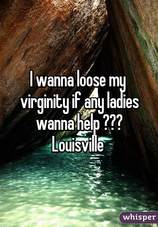 I wanna loose my  virginity if any ladies wanna help ?🙈😏 Louisville 