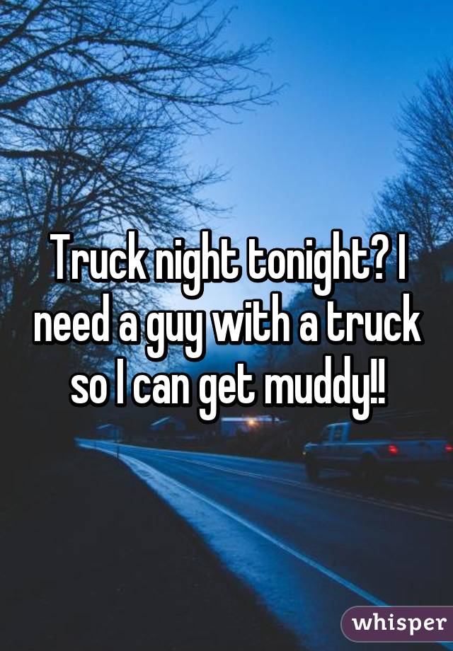 Truck night tonight? I need a guy with a truck so I can get muddy!!