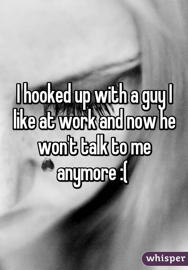 I hooked up with a guy I like at work and now he won't talk to me anymore :( 