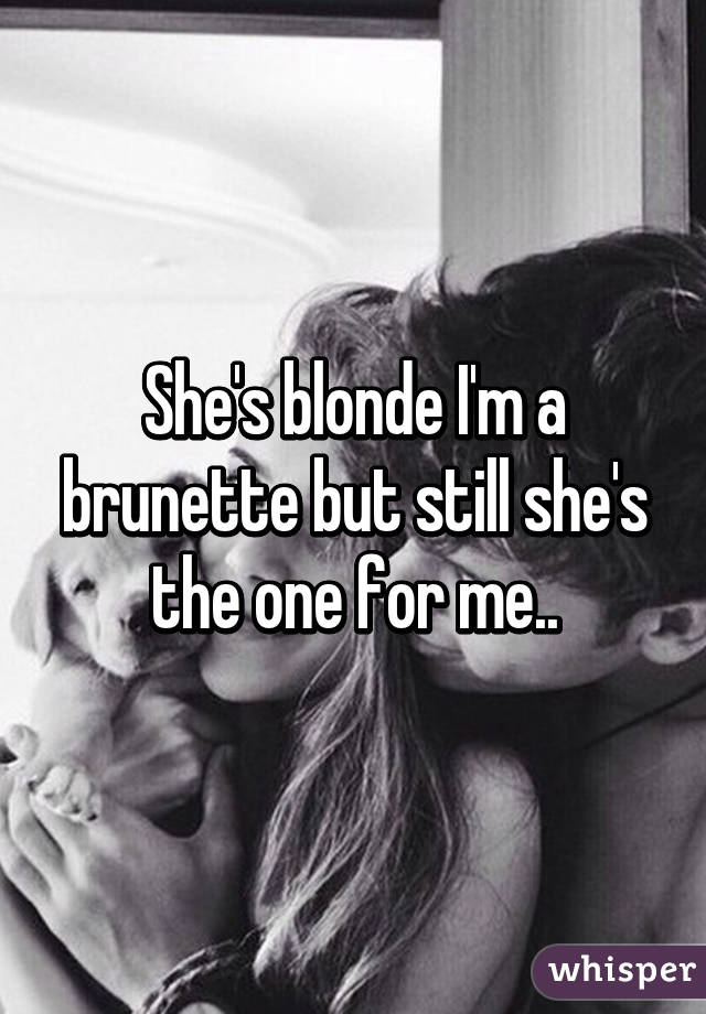 She's blonde I'm a brunette but still she's the one for me..