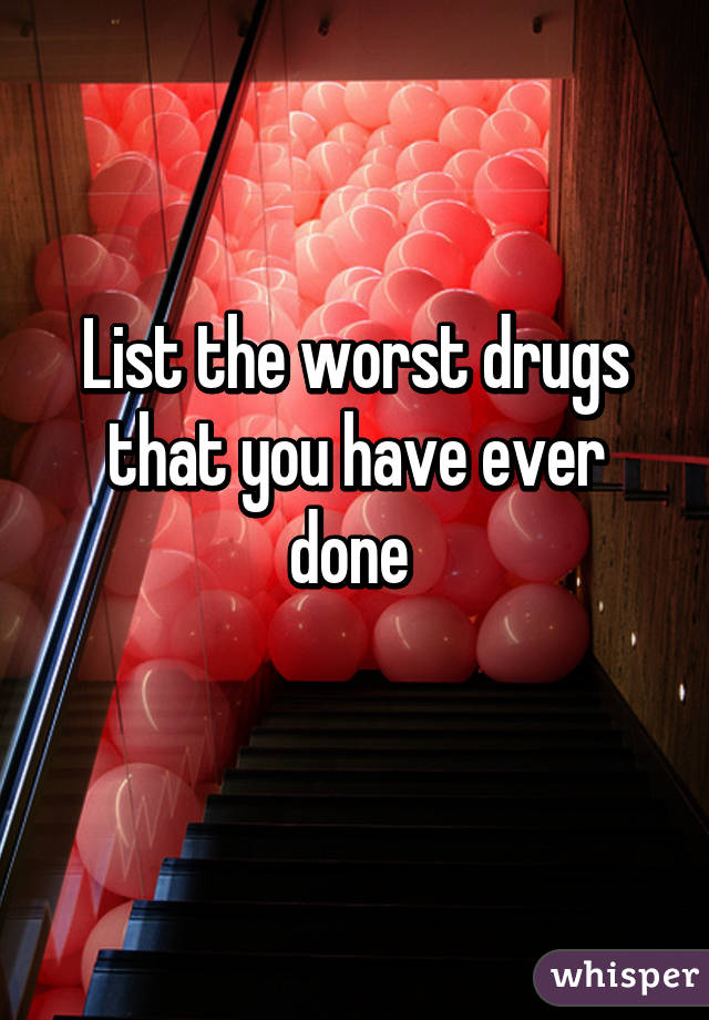 List the worst drugs that you have ever done 
