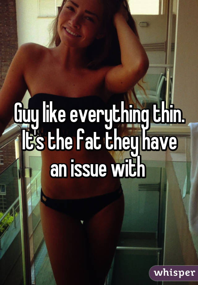 Guy like everything thin. It's the fat they have an issue with 