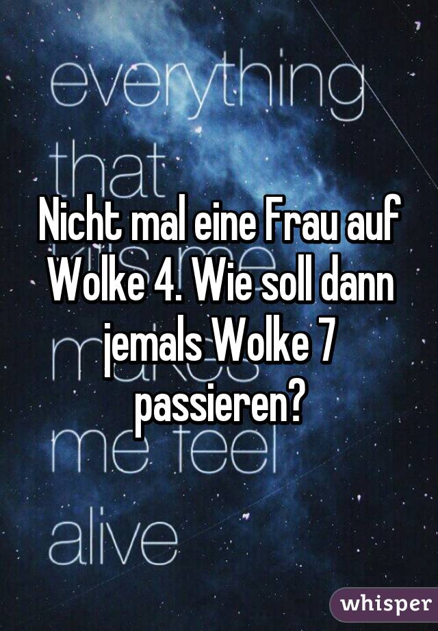 Nicht mal eine Frau auf Wolke 4. Wie soll dann jemals Wolke 7 passieren?