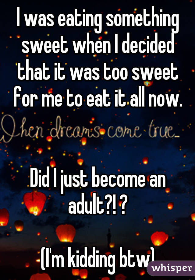 I was eating something sweet when I decided that it was too sweet for me to eat it all now. 

Did I just become an adult?! 😱

(I'm kidding btw)