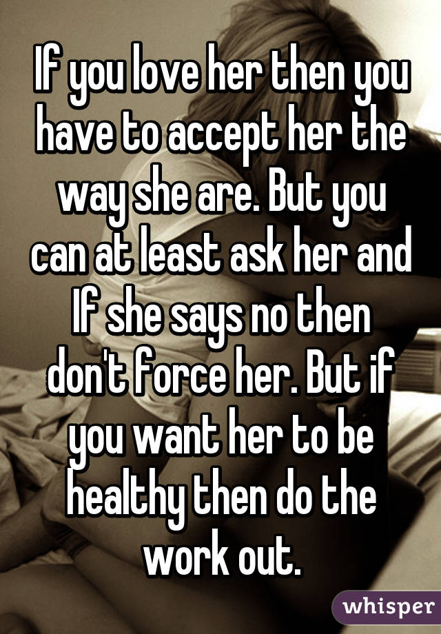 If you love her then you have to accept her the way she are. But you can at least ask her and If she says no then don't force her. But if you want her to be healthy then do the work out.