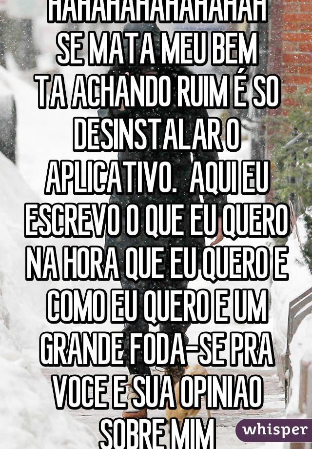 HAHAHAHAHAHAHAH
SE MATA MEU BEM
TA ACHANDO RUIM É SO DESINSTALAR O APLICATIVO.  AQUI EU ESCREVO O QUE EU QUERO NA HORA QUE EU QUERO E COMO EU QUERO E UM GRANDE FODA-SE PRA VOCE E SUA OPINIAO SOBRE MIM